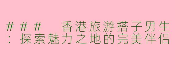 ### 香港旅游搭子男生：探索魅力之地的完美伴侣