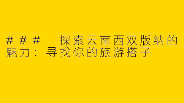 ### 探索云南西双版纳的魅力：寻找你的旅游搭子