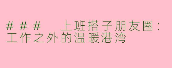 ### 上班搭子朋友圈：工作之外的温暖港湾