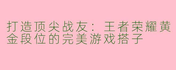 打造顶尖战友：王者荣耀黄金段位的完美游戏搭子