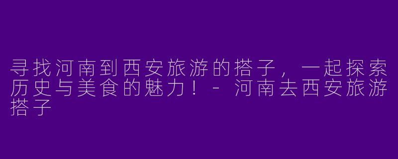 寻找河南到西安旅游的搭子，一起探索历史与美食的魅力！-河南去西安旅游搭子