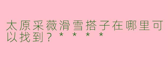 太原采薇滑雪搭子在哪里可以找到?****