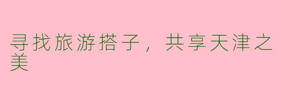 寻找旅游搭子，共享天津之美