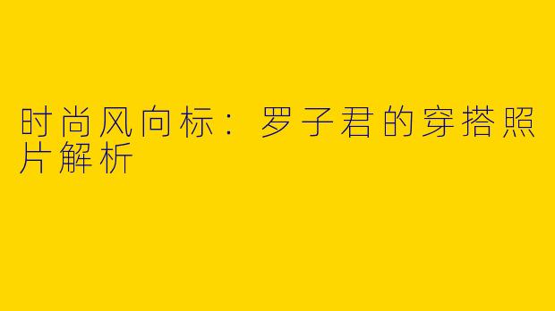 时尚风向标：罗子君的穿搭照片解析