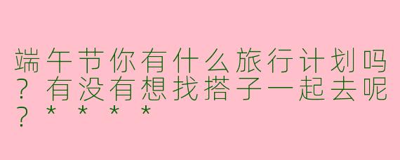 端午节你有什么旅行计划吗？有没有想找搭子一起去呢？****
