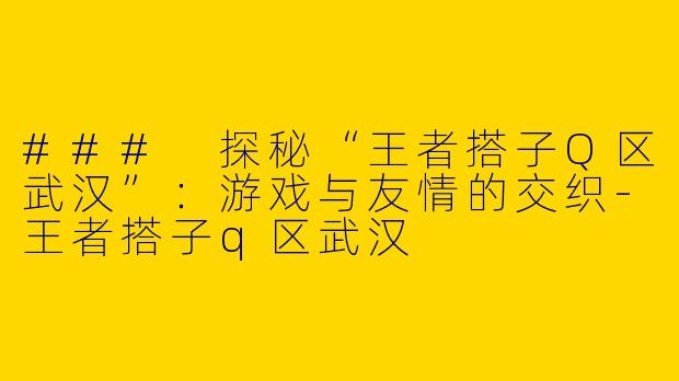 ### 探秘“王者搭子Q区武汉”：游戏与友情的交织-王者搭子q区武汉