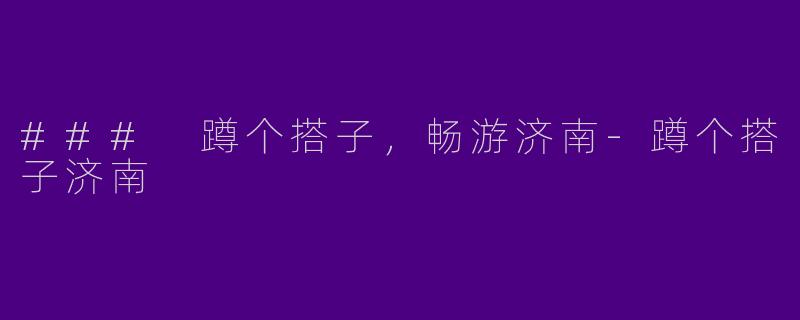 ### 蹲个搭子，畅游济南-蹲个搭子济南