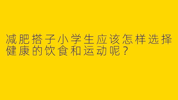 减肥搭子小学生应该怎样选择健康的饮食和运动呢？