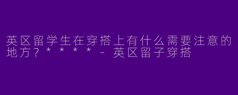 英区留学生在穿搭上有什么需要注意的地方?****