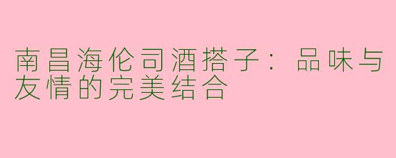 南昌海伦司酒搭子：品味与友情的完美结合