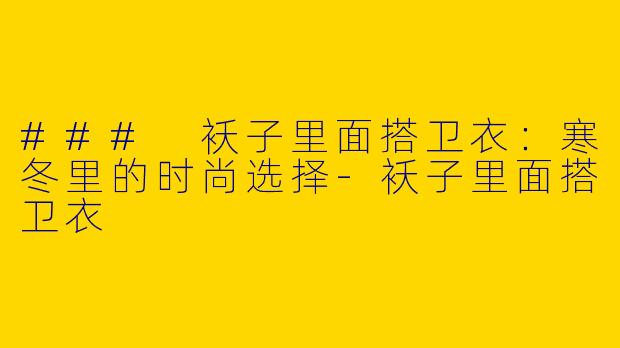 ### 袄子里面搭卫衣：寒冬里的时尚选择-袄子里面搭卫衣