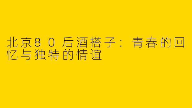 北京80后酒搭子：青春的回忆与独特的情谊