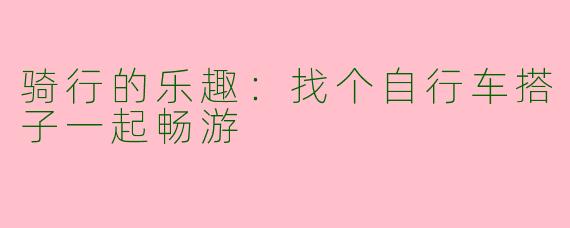 骑行的乐趣：找个自行车搭子一起畅游