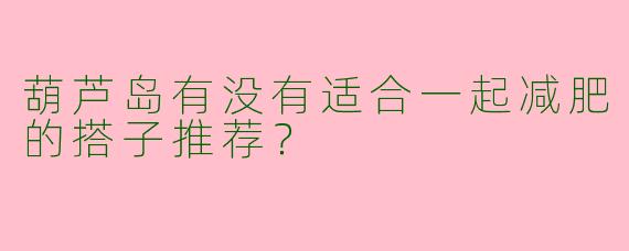葫芦岛有没有适合一起减肥的搭子推荐？
