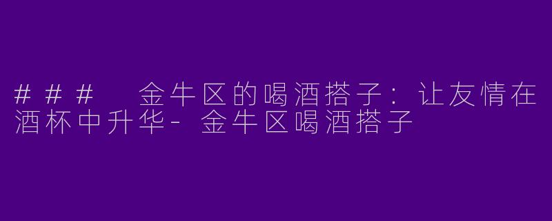 ### 金牛区的喝酒搭子:让友情在酒杯中升华