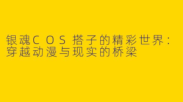 银魂COS搭子的精彩世界：穿越动漫与现实的桥梁