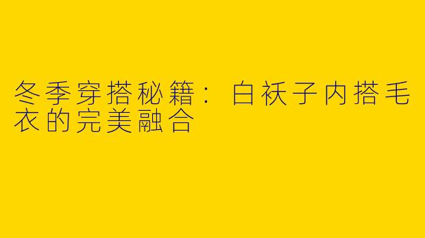 冬季穿搭秘籍：白袄子内搭毛衣的完美融合
