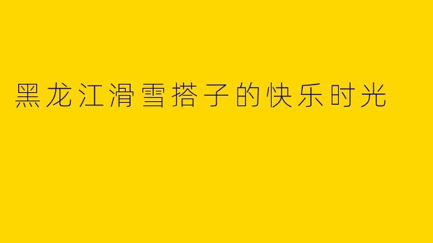 黑龙江滑雪搭子的快乐时光