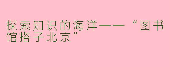 探索知识的海洋——“图书馆搭子北京”