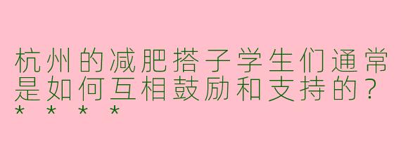 杭州的减肥搭子学生们通常是如何互相鼓励和支持的？****