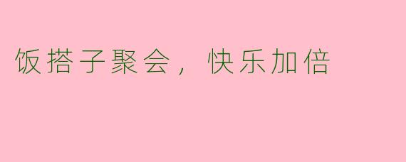 饭搭子聚会，快乐加倍