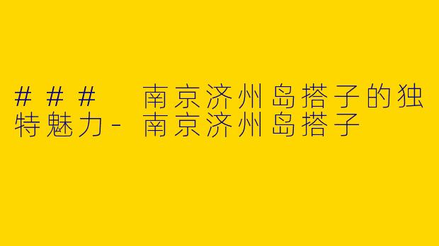 ### 南京济州岛搭子的独特魅力-南京济州岛搭子