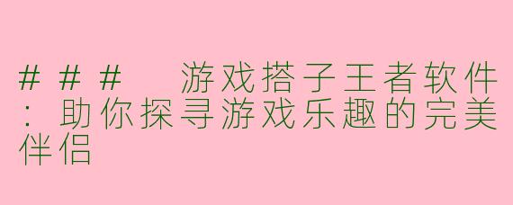### 游戏搭子王者软件:助你探寻游戏乐趣的完美伴侣