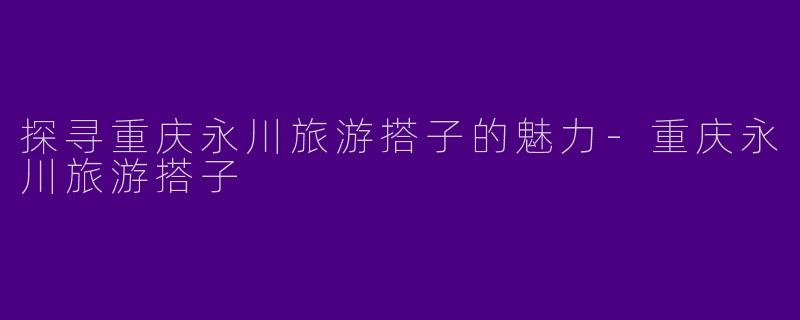 探寻重庆永川旅游搭子的魅力-重庆永川旅游搭子