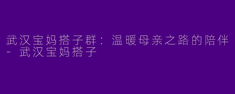 武汉宝妈搭子群：温暖母亲之路的陪伴-武汉宝妈搭子
