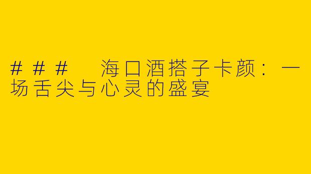 ### 海口酒搭子卡颜：一场舌尖与心灵的盛宴