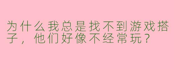 为什么我总是找不到游戏搭子，他们好像不经常玩？