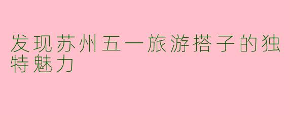 发现苏州五一旅游搭子的独特魅力