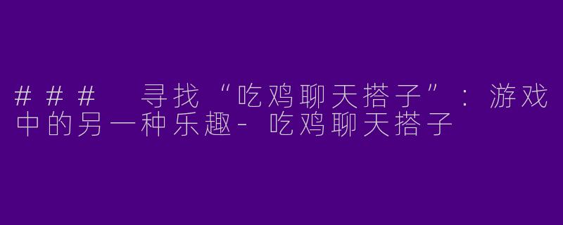 ### 寻找“吃鸡聊天搭子”：游戏中的另一种乐趣