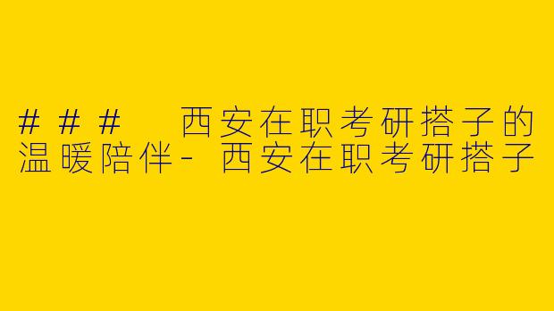### 西安在职考研搭子的温暖陪伴-西安在职考研搭子