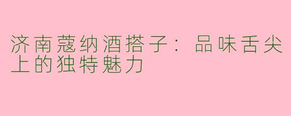 济南蔻纳酒搭子：品味舌尖上的独特魅力