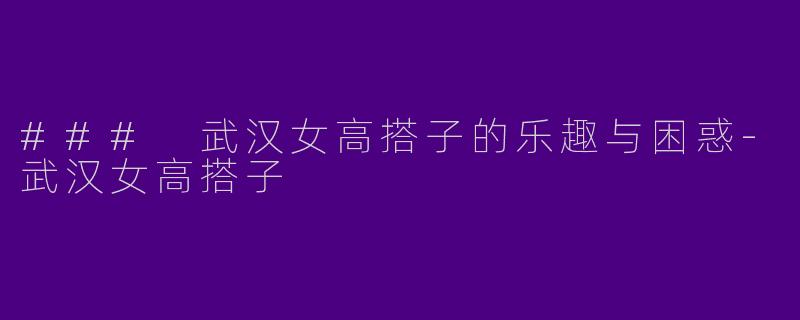 ### 武汉女高搭子的乐趣与困惑-武汉女高搭子