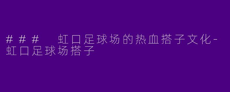 ### 虹口足球场的热血搭子文化-虹口足球场搭子
