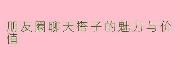 朋友圈聊天搭子的魅力与价值