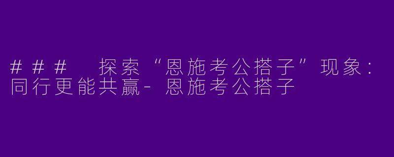 ### 探索“恩施考公搭子”现象：同行更能共赢-恩施考公搭子
