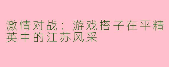 激情对战:游戏搭子在平精英中的江苏风采