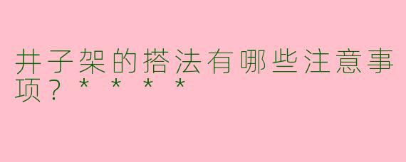 井子架的搭法有哪些注意事项？****
