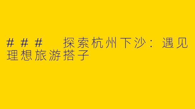 ### 探索杭州下沙：遇见理想旅游搭子
