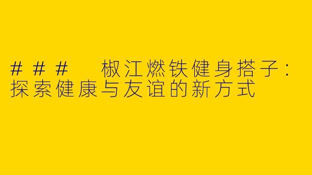 ### 椒江燃铁健身搭子：探索健康与友谊的新方式