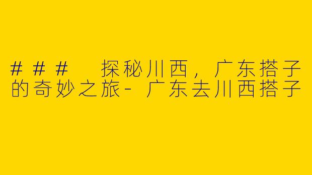 ### 探秘川西,广东搭子的奇妙之旅
