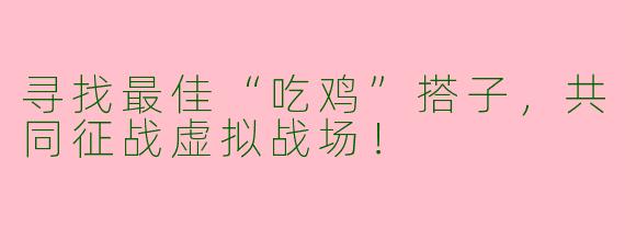寻找最佳“吃鸡”搭子，共同征战虚拟战场！