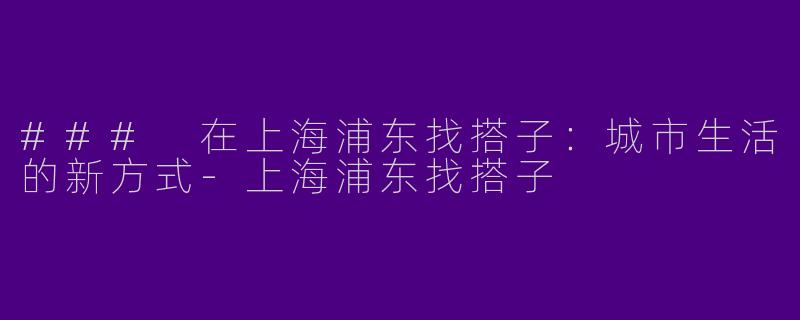 ### 在上海浦东找搭子：城市生活的新方式-上海浦东找搭子
