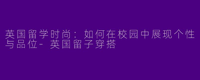 英国留学时尚:如何在校园中展现个性与品位