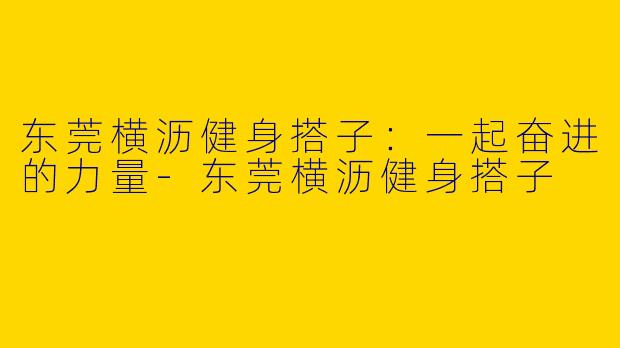 东莞横沥健身搭子：一起奋进的力量-东莞横沥健身搭子