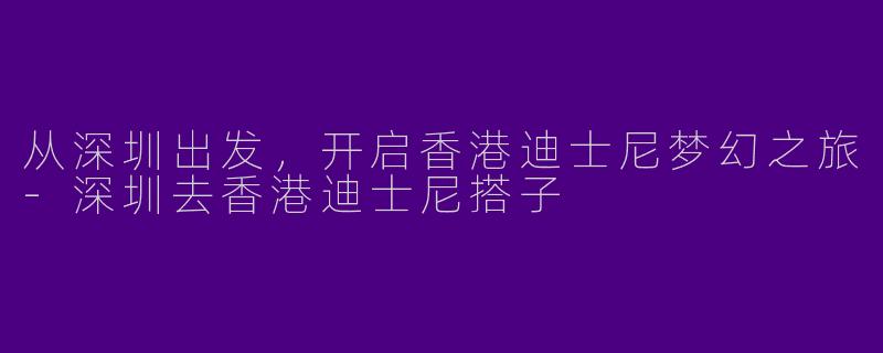 从深圳出发，开启香港迪士尼梦幻之旅-深圳去香港迪士尼搭子