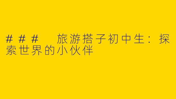 ### 旅游搭子初中生：探索世界的小伙伴